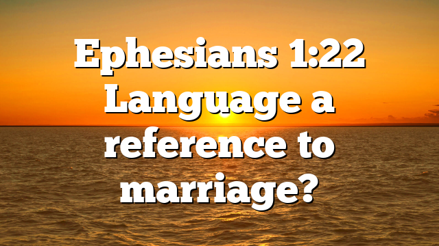 Ephesians 1:22 Language a reference to marriage?