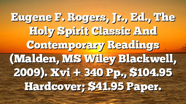 Eugene F. Rogers, Jr., Ed., The Holy Spirit  Classic And Contemporary Readings (Malden, MS  Wiley Blackwell, 2009). Xvi + 340 Pp., $104.95 Hardcover; $41.95 Paper.