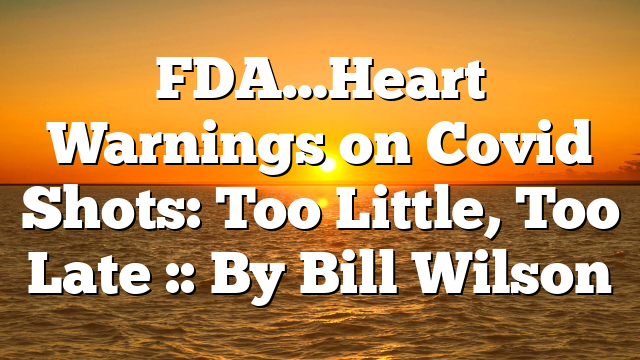 FDA…Heart Warnings on Covid Shots: Too Little, Too Late :: By Bill Wilson