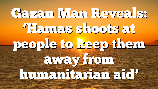 Gazan Man Reveals: ‘Hamas shoots at people to keep them away from humanitarian aid’