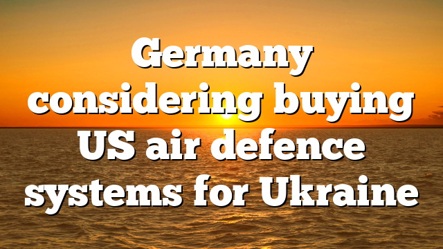 Germany considering buying US air defence systems for Ukraine