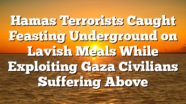 Hamas Terrorists Caught Feasting Underground on Lavish Meals While Exploiting Gaza Civilians Suffering Above