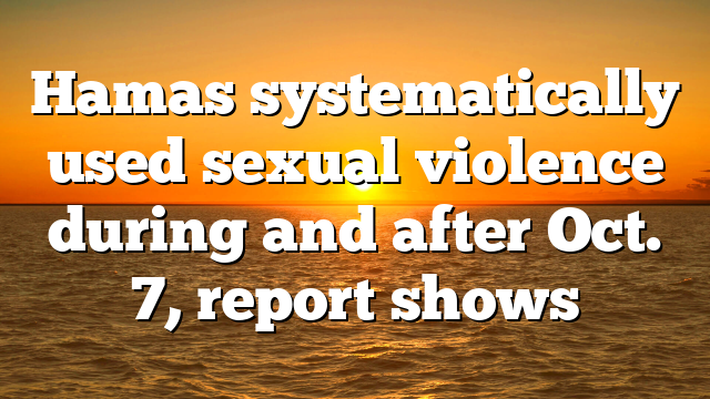 Hamas systematically used sexual violence during and after Oct. 7, report shows