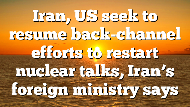 Iran, US seek to resume back-channel efforts to restart nuclear talks, Iran’s foreign ministry says