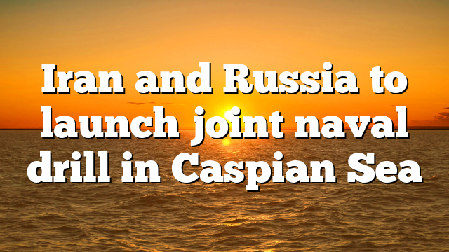 Iran and Russia to launch joint naval drill in Caspian Sea