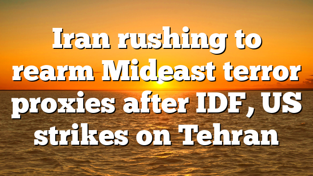 Iran rushing to rearm Mideast terror proxies after IDF, US strikes on Tehran