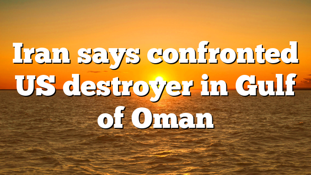 Iran says confronted US destroyer in Gulf of Oman