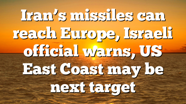 Iran’s missiles can reach Europe, Israeli official warns, US East Coast may be next target