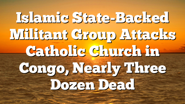 Islamic State-Backed Militant Group Attacks Catholic Church in Congo, Nearly Three Dozen Dead