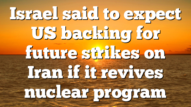 Israel said to expect US backing for future strikes on Iran if it revives nuclear program