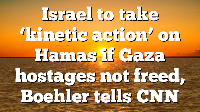 Israel to take ‘kinetic action’ on Hamas if Gaza hostages not freed, Boehler tells CNN