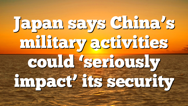Japan says China’s military activities could ‘seriously impact’ its security