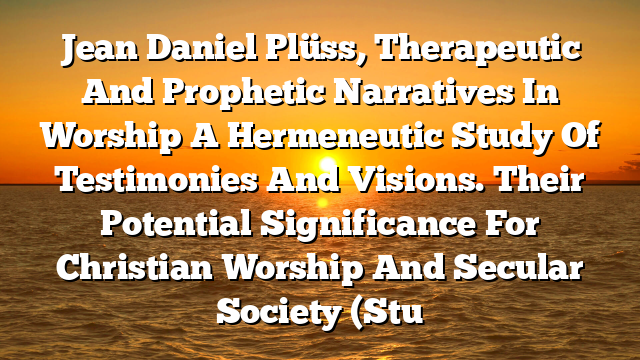 Jean Daniel Plüss, Therapeutic And Prophetic Narratives In Worship  A Hermeneutic Study Of Testimonies And Visions. Their Potential Significance For Christian Worship And Secular Society (Stu