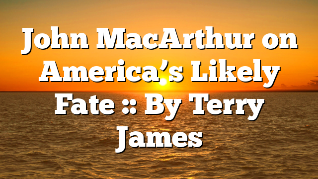 John MacArthur on America’s Likely Fate :: By Terry James