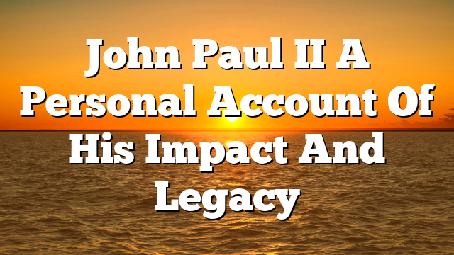 John Paul II  A Personal Account Of His Impact And Legacy