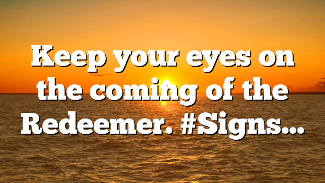 Keep your eyes on the coming of the Redeemer. #Signs…