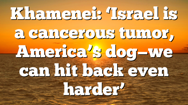 Khamenei: ‘Israel is a cancerous tumor, America’s dog—we can hit back even harder’