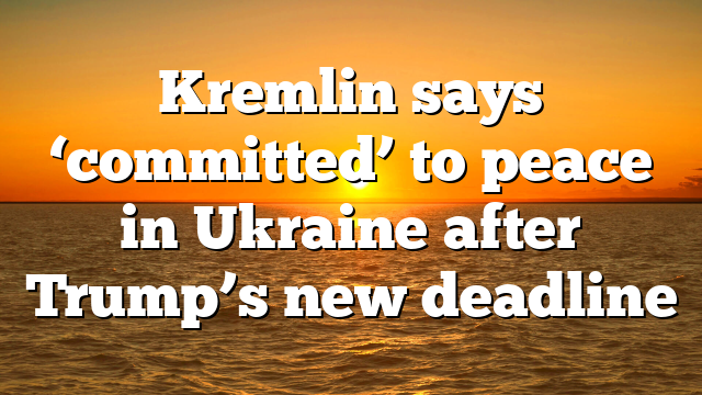 Kremlin says ‘committed’ to peace in Ukraine after Trump’s new deadline