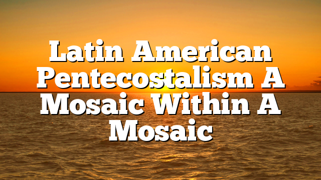 Latin American Pentecostalism  A Mosaic Within A Mosaic