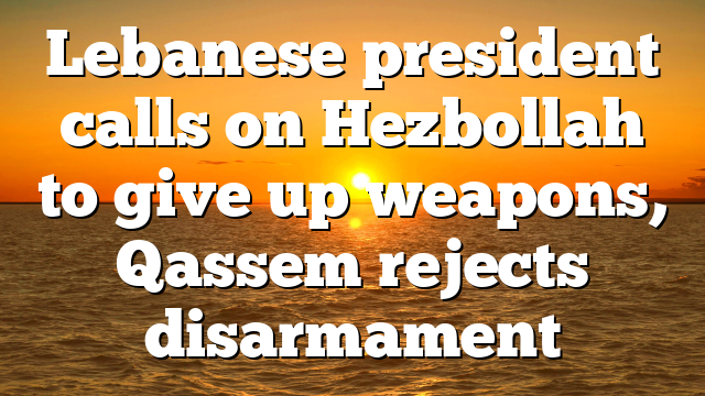 Lebanese president calls on Hezbollah to give up weapons, Qassem rejects disarmament