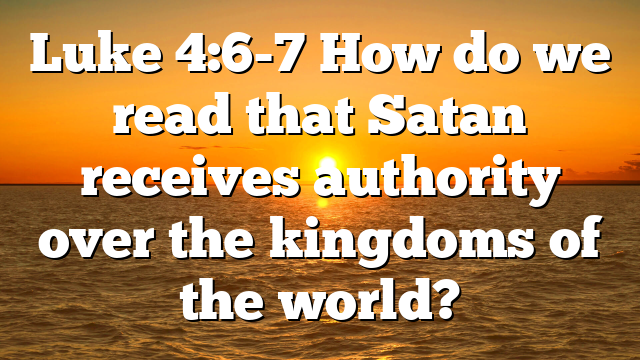 Luke 4:6-7 How do we read that Satan receives authority over the kingdoms of the world?