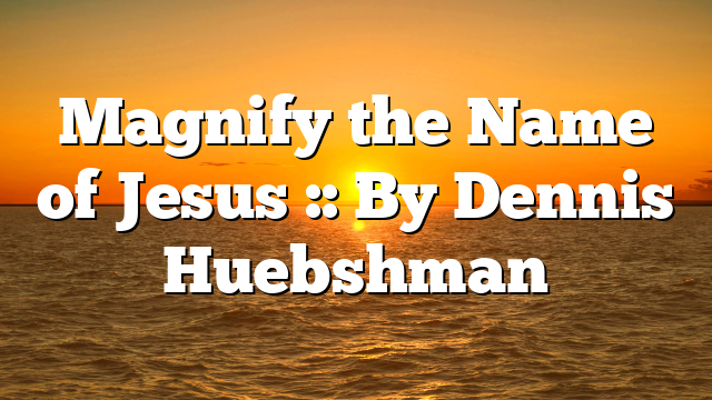 Magnify the Name of Jesus :: By Dennis Huebshman