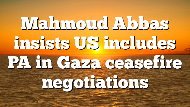Mahmoud Abbas insists US includes PA in Gaza ceasefire negotiations