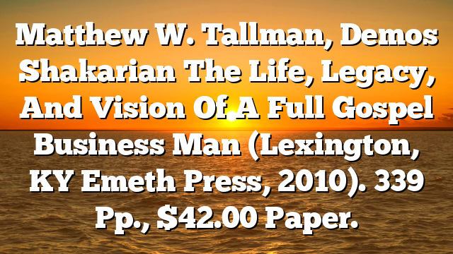 Matthew W. Tallman, Demos Shakarian  The Life, Legacy, And Vision Of A Full Gospel Business Man (Lexington, KY  Emeth Press, 2010). 339 Pp., $42.00 Paper.