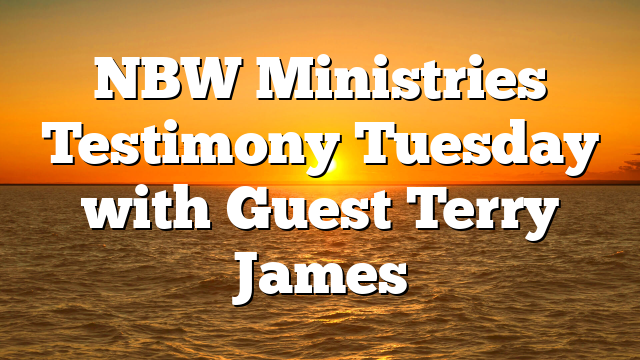 NBW Ministries Testimony Tuesday with Guest Terry James