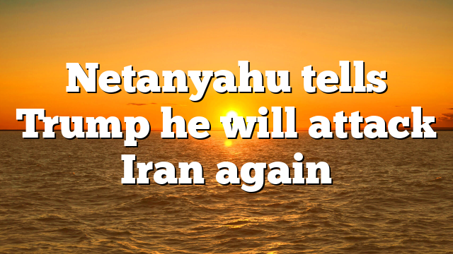 Netanyahu tells Trump he will attack Iran again