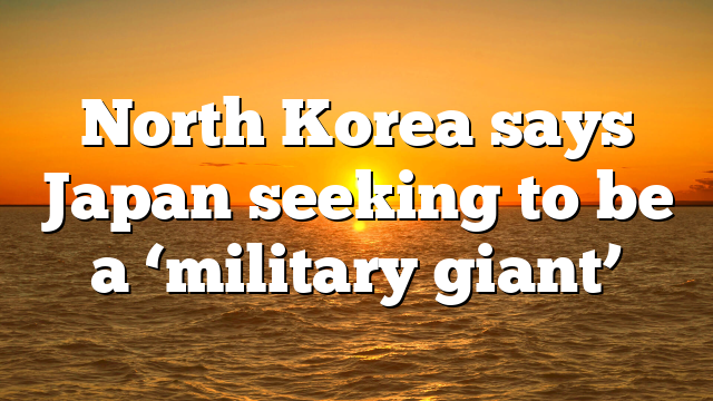 North Korea says Japan seeking to be a ‘military giant’