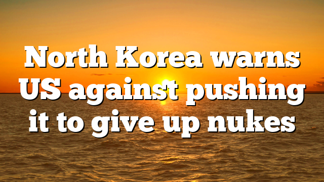 North Korea warns US against pushing it to give up nukes