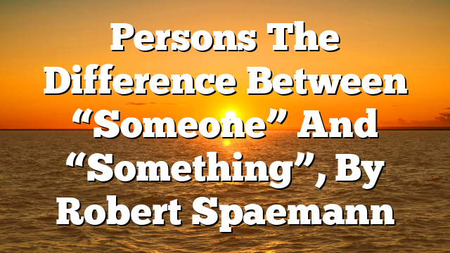 Persons The Difference Between “Someone” And “Something”, By Robert Spaemann