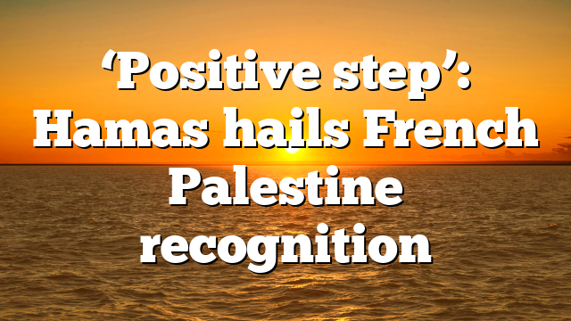 ‘Positive step’: Hamas hails French Palestine recognition