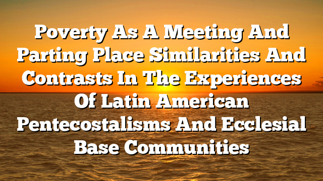 Poverty As A Meeting And Parting Place  Similarities And Contrasts In The Experiences Of Latin American Pentecostalisms And Ecclesial Base Communities