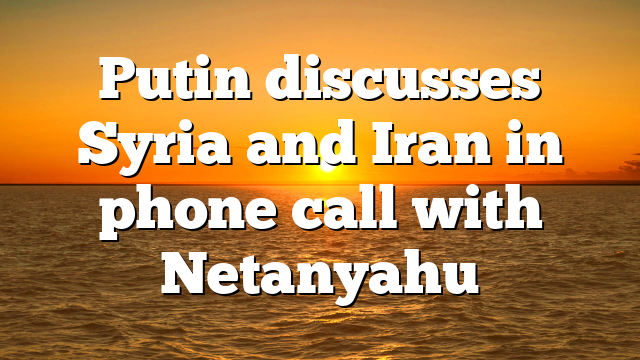 Putin discusses Syria and Iran in phone call with Netanyahu