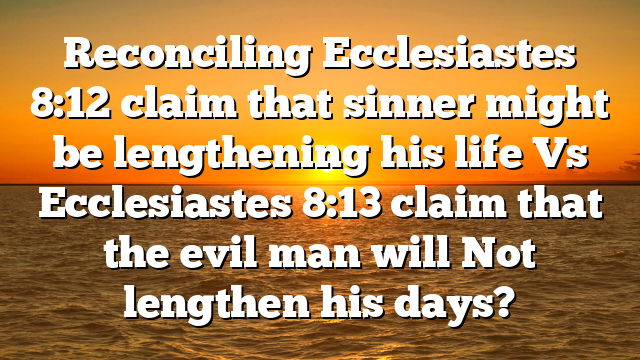 Reconciling Ecclesiastes 8:12 claim that sinner might be lengthening his life Vs Ecclesiastes 8:13 claim that the evil man will Not lengthen his days?