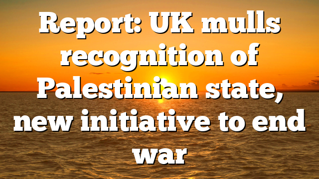 Report: UK mulls recognition of Palestinian state, new initiative to end war