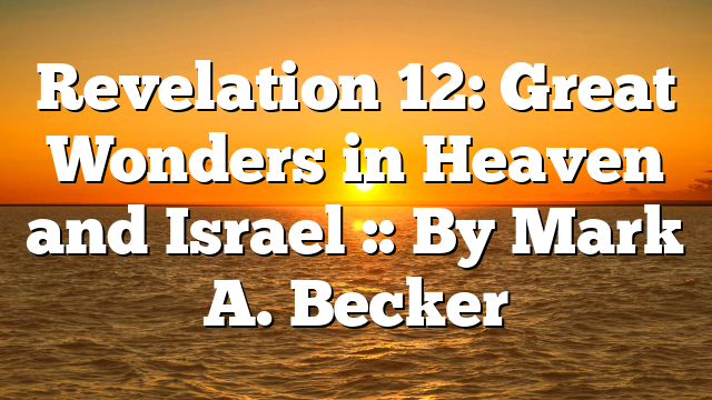 Revelation 12: Great Wonders in Heaven and Israel :: By Mark A. Becker