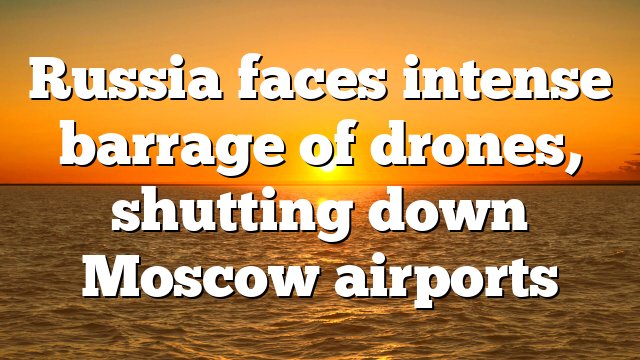 Russia faces intense barrage of drones, shutting down Moscow airports