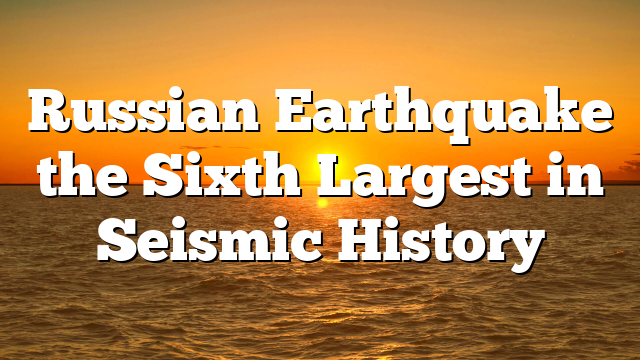 Russian Earthquake the Sixth Largest in Seismic History