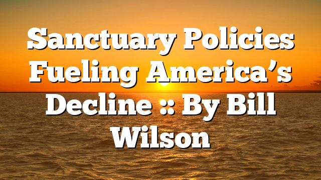 Sanctuary Policies Fueling America’s Decline :: By Bill Wilson