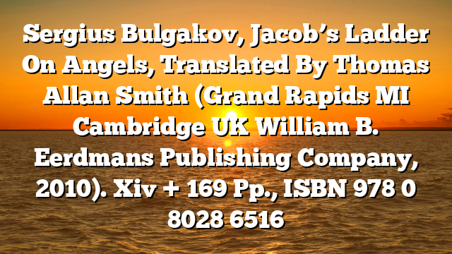Sergius Bulgakov, Jacob’s Ladder On Angels, Translated By Thomas Allan Smith (Grand Rapids MI Cambridge UK William B. Eerdmans Publishing Company, 2010). Xiv + 169 Pp., ISBN 978 0 8028 6516