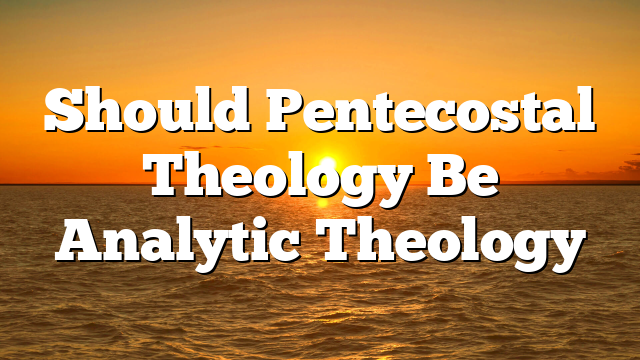 Should Pentecostal Theology Be Analytic Theology