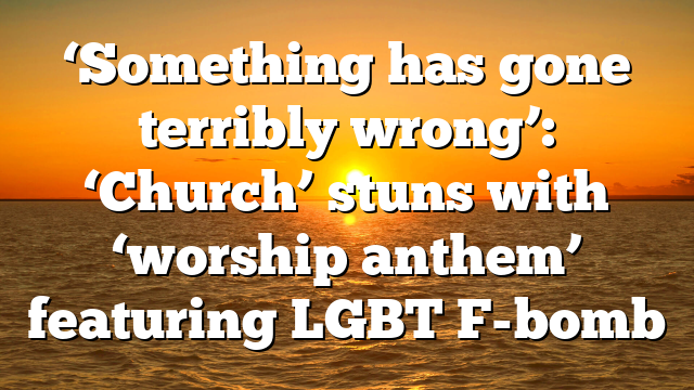 ‘Something has gone terribly wrong’: ‘Church’ stuns with ‘worship anthem’ featuring LGBT F-bomb