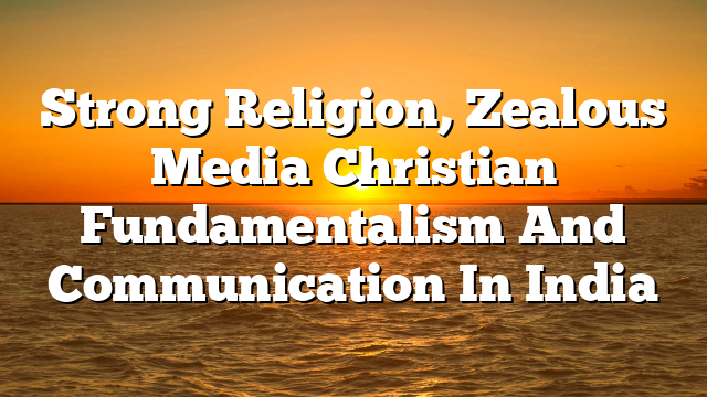 Strong Religion, Zealous Media  Christian Fundamentalism And Communication In India