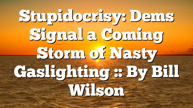 Stupidocrisy: Dems Signal a Coming Storm of Nasty Gaslighting :: By Bill Wilson
