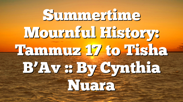 Summertime Mournful History: Tammuz 17 to Tisha B’Av :: By Cynthia Nuara