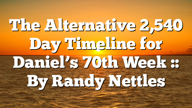 The Alternative 2,540 Day Timeline for Daniel’s 70th Week :: By Randy Nettles