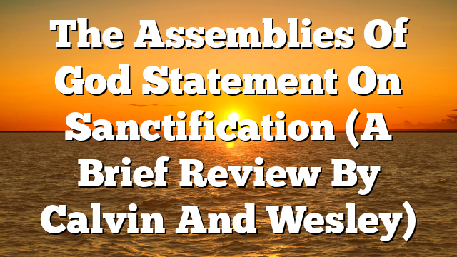 The Assemblies Of God Statement On Sanctification (A Brief Review By Calvin And Wesley)